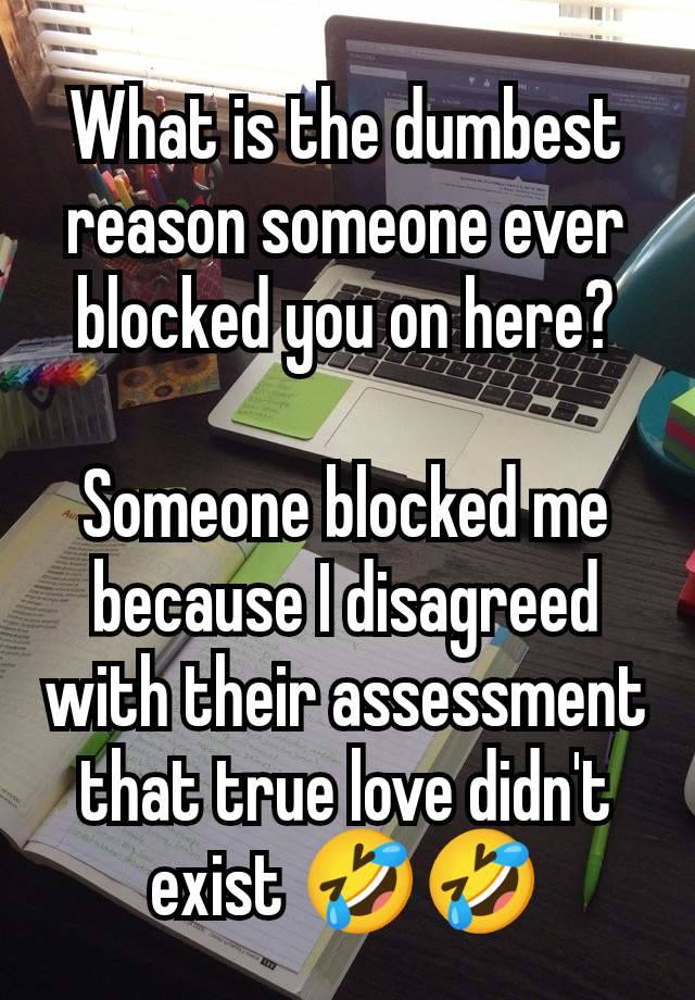 What is the dumbest reason someone ever blocked you on here?

Someone blocked me because I disagreed with their assessment that true love didn't exist 🤣🤣