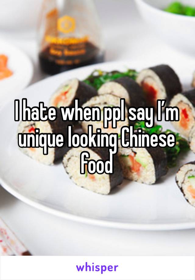I hate when ppl say I’m unique looking Chinese food 