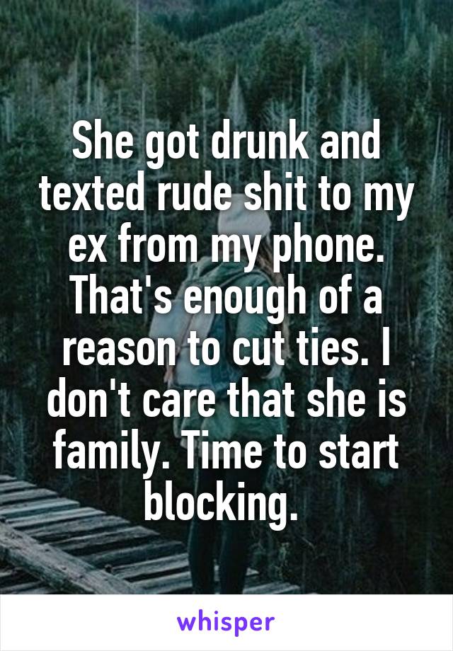 She got drunk and texted rude shit to my ex from my phone. That's enough of a reason to cut ties. I don't care that she is family. Time to start blocking. 