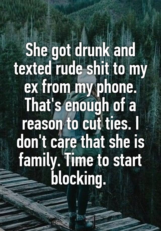 She got drunk and texted rude shit to my ex from my phone. That's enough of a reason to cut ties. I don't care that she is family. Time to start blocking. 