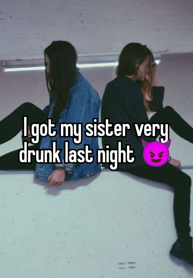 I got my sister very drunk last night 😈