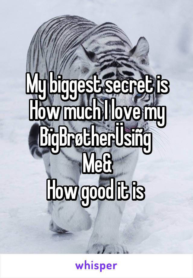 My biggest secret is
How much I love my
BïgBrøtherÜsiñg 
Me&
How good it is 