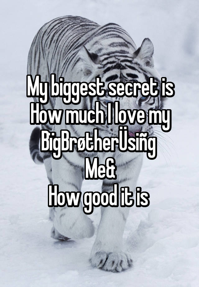 My biggest secret is
How much I love my
BïgBrøtherÜsiñg 
Me&
How good it is 