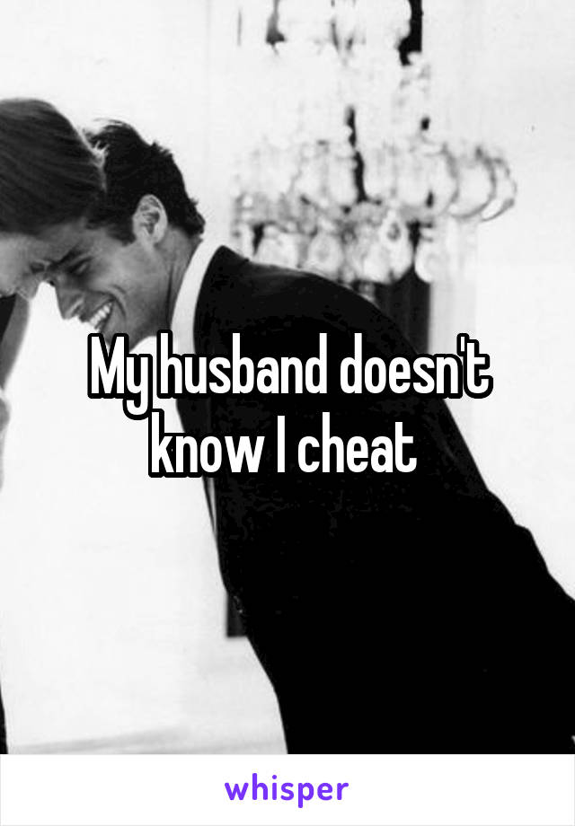 My husband doesn't know I cheat 