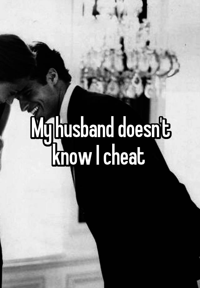 My husband doesn't know I cheat 