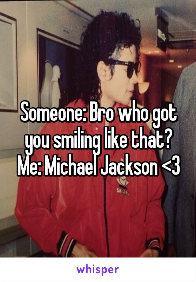 Someone: Bro who got you smiling like that?
Me: Michael Jackson <3