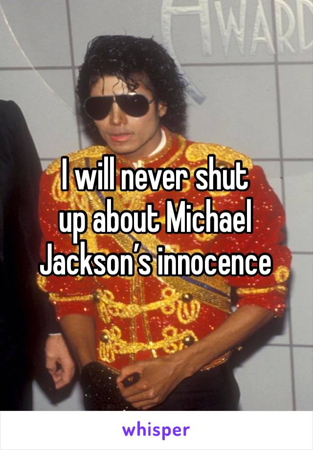 I will never shut 
up about Michael Jackson’s innocence 