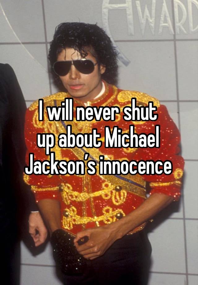 I will never shut 
up about Michael Jackson’s innocence 