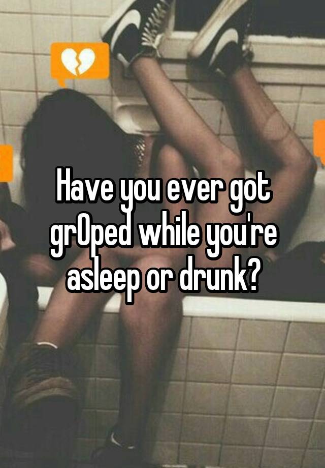 Have you ever got grOped while you're asleep or drunk?