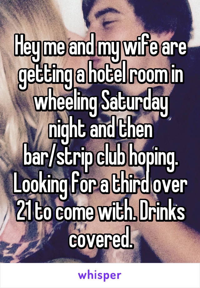 Hey me and my wife are getting a hotel room in wheeling Saturday night and then bar/strip club hoping. Looking for a third over 21 to come with. Drinks covered.