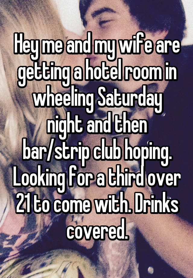 Hey me and my wife are getting a hotel room in wheeling Saturday night and then bar/strip club hoping. Looking for a third over 21 to come with. Drinks covered.