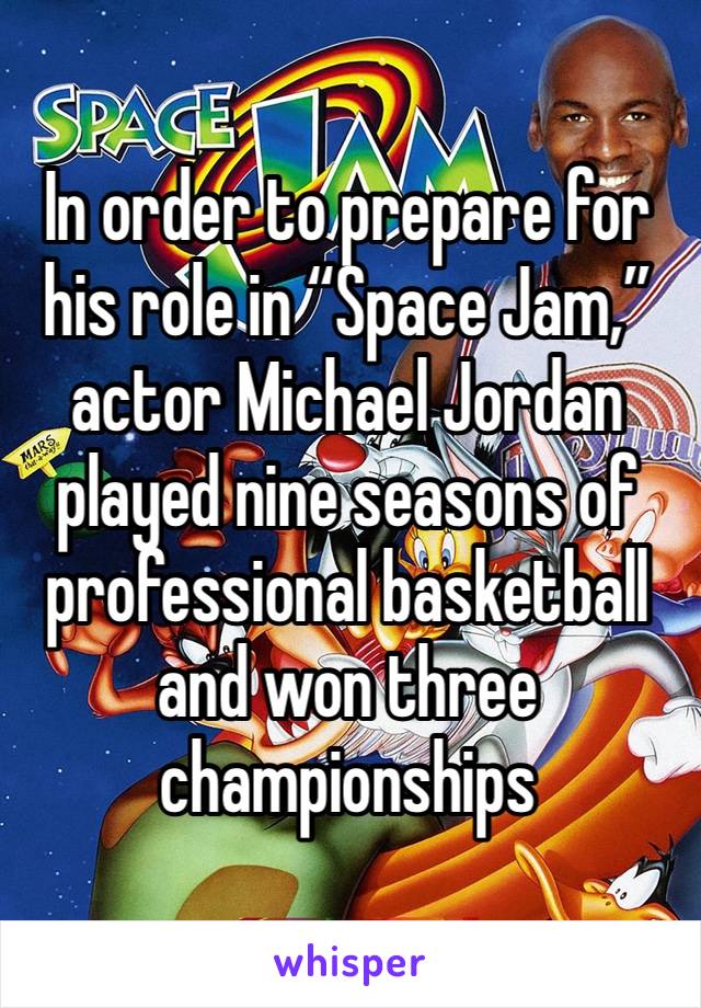 In order to prepare for his role in “Space Jam,” actor Michael Jordan played nine seasons of professional basketball and won three championships