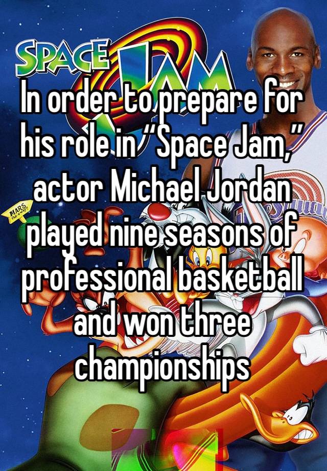 In order to prepare for his role in “Space Jam,” actor Michael Jordan played nine seasons of professional basketball and won three championships