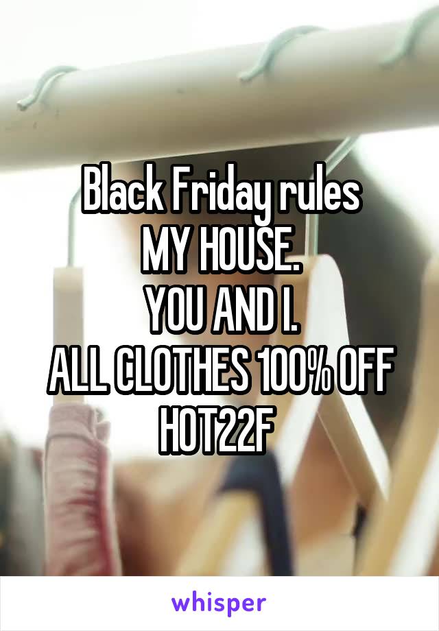 Black Friday rules
MY HOUSE.
YOU AND I.
ALL CLOTHES 100% OFF
HOT22F 