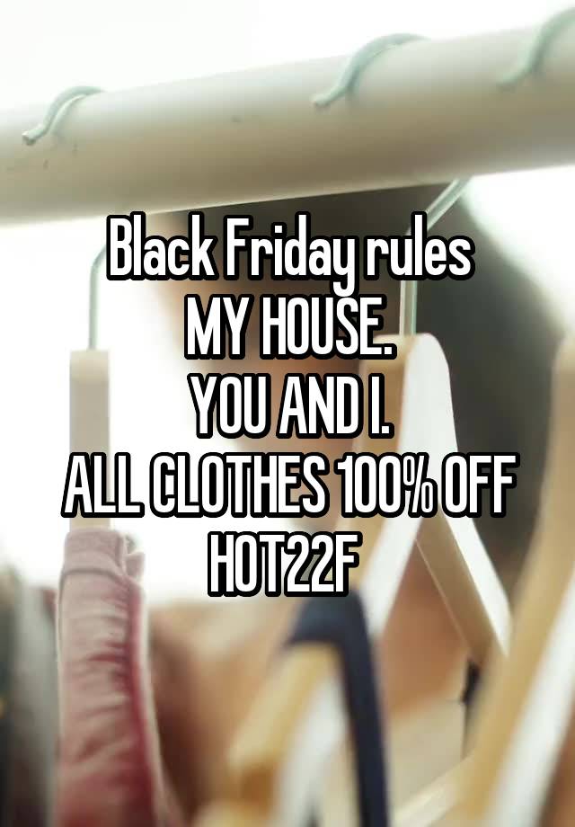 Black Friday rules
MY HOUSE.
YOU AND I.
ALL CLOTHES 100% OFF
HOT22F 