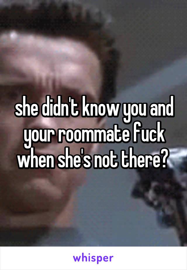 she didn't know you and your roommate fuck when she's not there? 