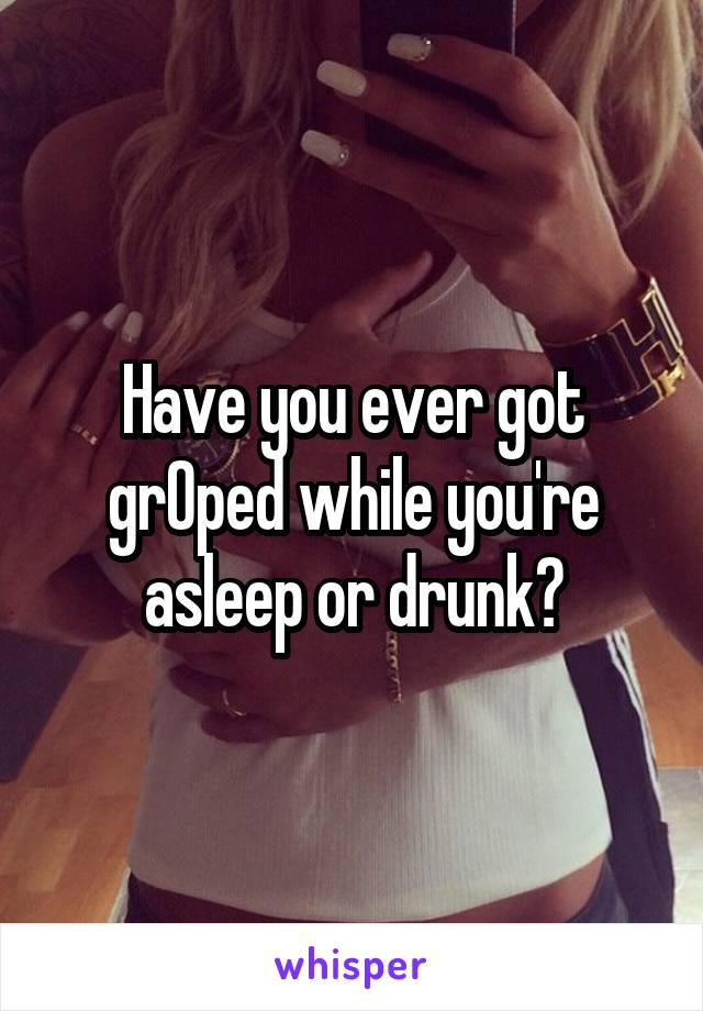 Have you ever got grOped while you're asleep or drunk?