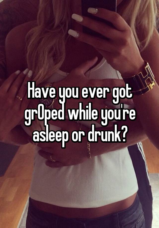 Have you ever got grOped while you're asleep or drunk?