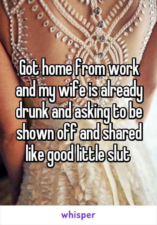 Got home from work and my wife is already drunk and asking to be shown off and shared like good little slut 