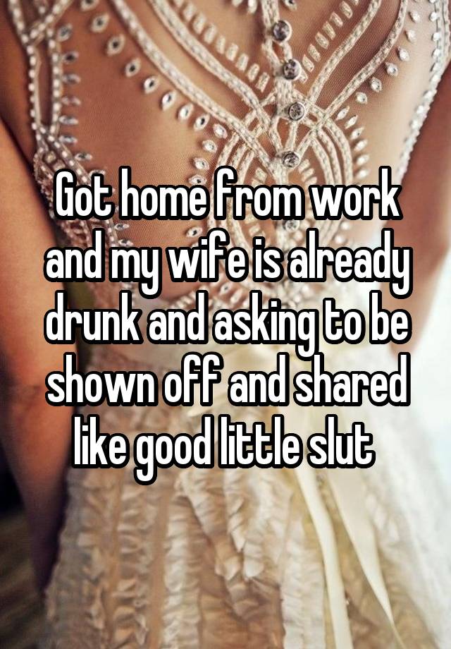 Got home from work and my wife is already drunk and asking to be shown off and shared like good little slut 