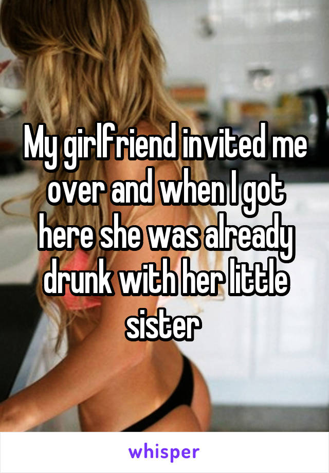 My girlfriend invited me over and when I got here she was already drunk with her little sister 