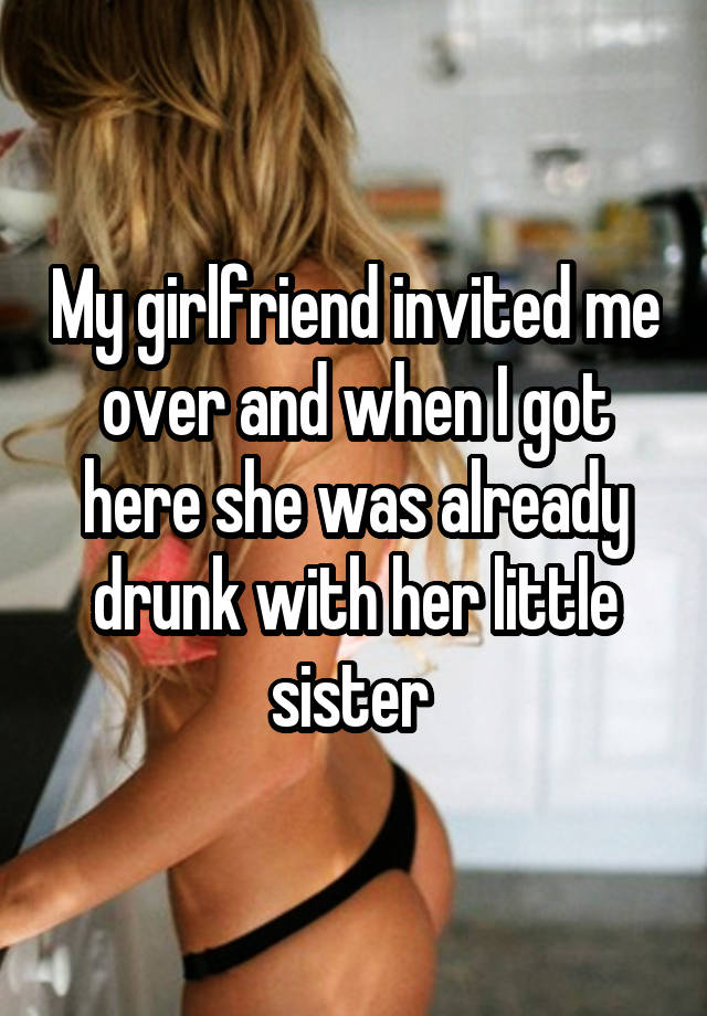 My girlfriend invited me over and when I got here she was already drunk with her little sister 