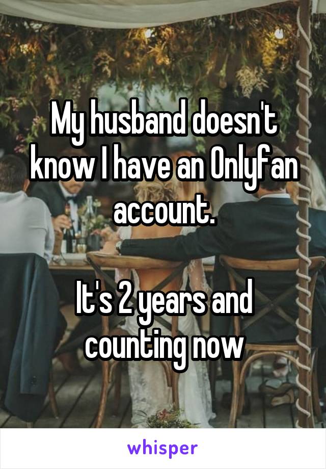 My husband doesn't know I have an Onlyfan account.

It's 2 years and counting now