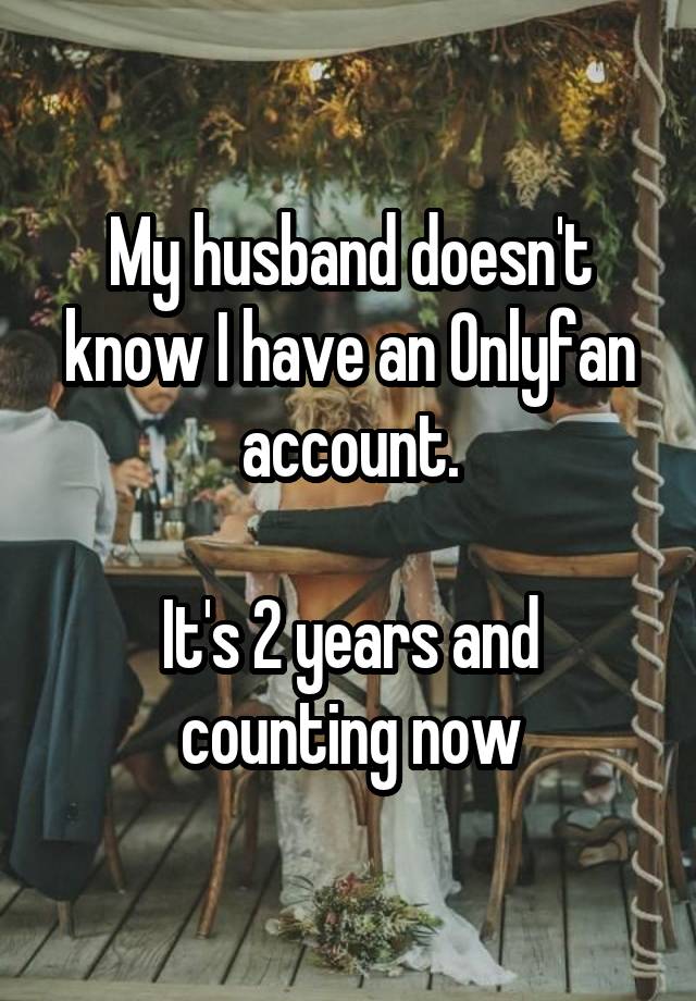 My husband doesn't know I have an Onlyfan account.

It's 2 years and counting now