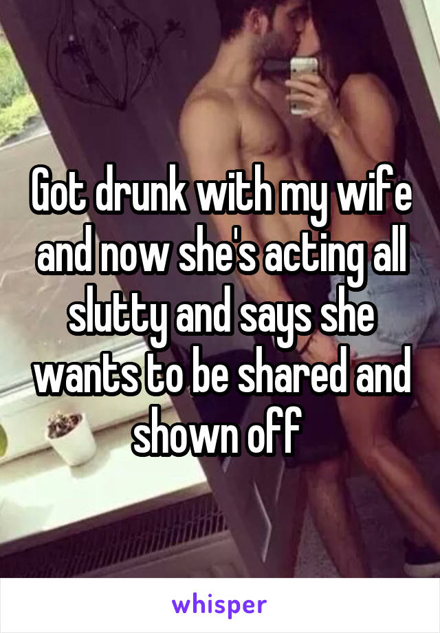 Got drunk with my wife and now she's acting all slutty and says she wants to be shared and shown off 