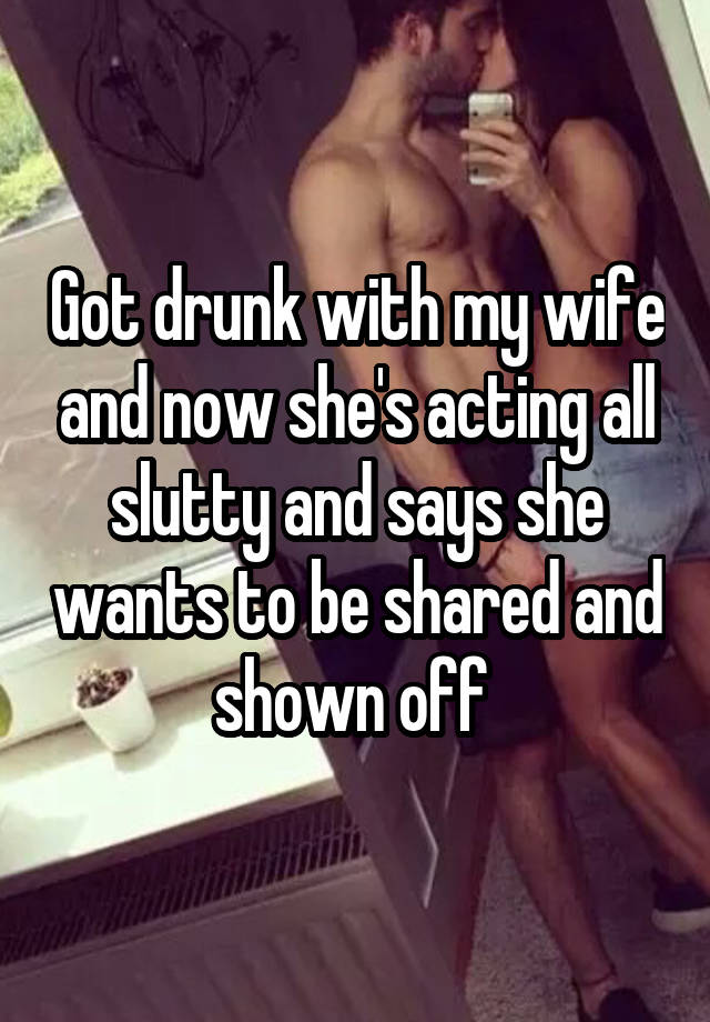 Got drunk with my wife and now she's acting all slutty and says she wants to be shared and shown off 