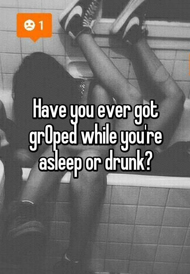 Have you ever got grOped while you're asleep or drunk?