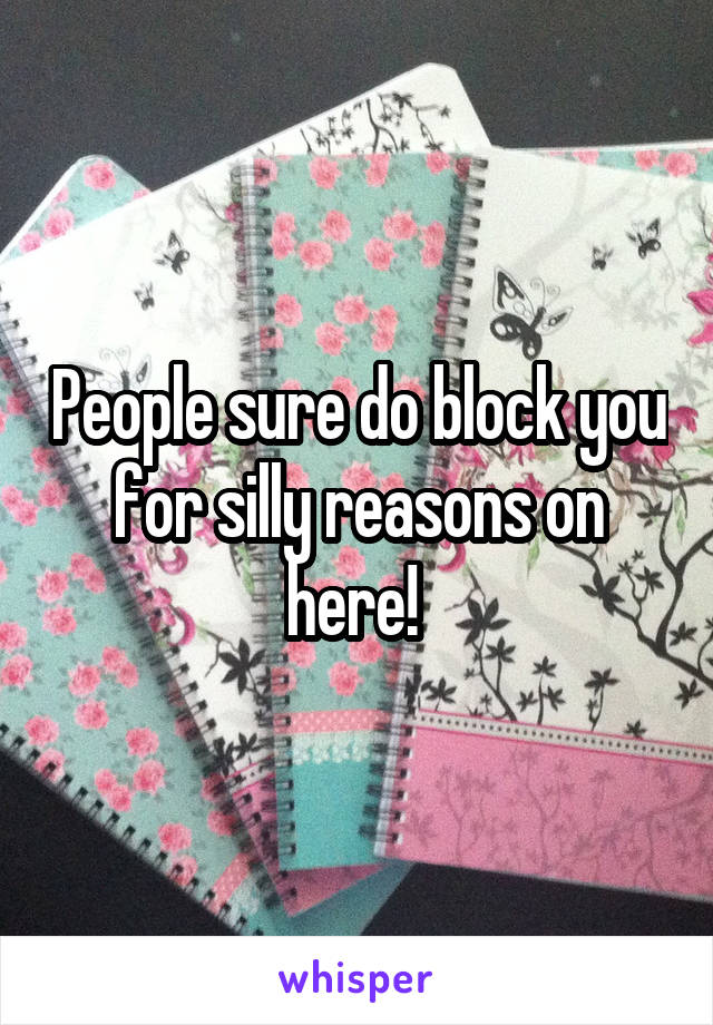 People sure do block you for silly reasons on here! 