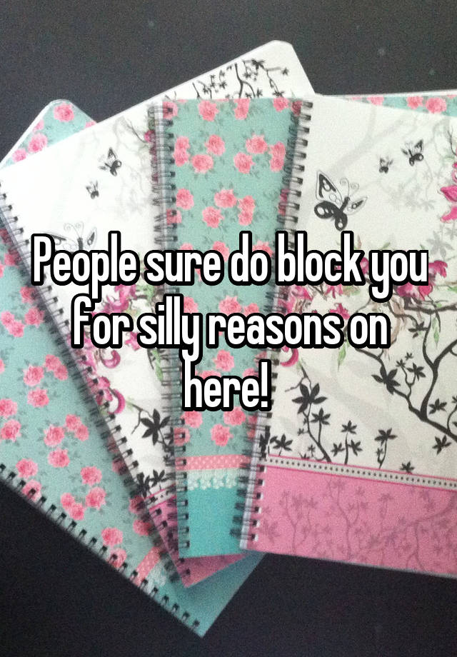 People sure do block you for silly reasons on here! 