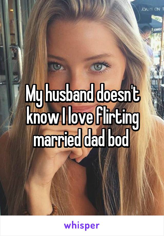 My husband doesn't know I love flirting married dad bod 