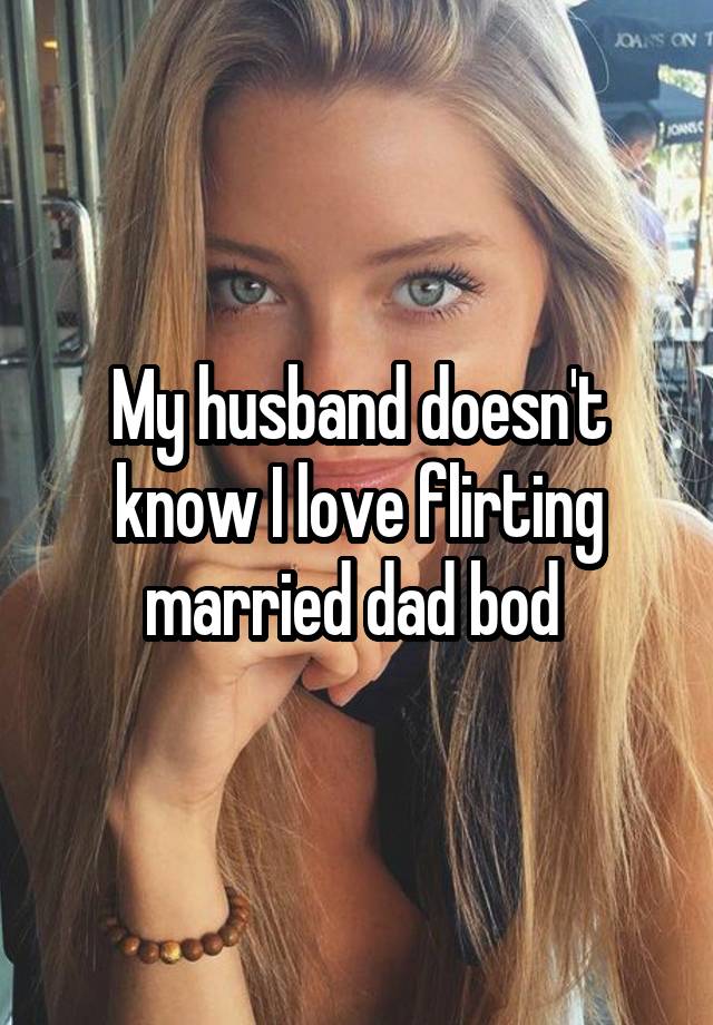 My husband doesn't know I love flirting married dad bod 