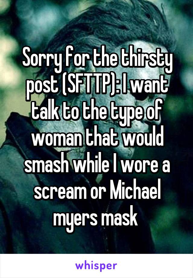 Sorry for the thirsty post (SFTTP): I want talk to the type of woman that would smash while I wore a scream or Michael myers mask 