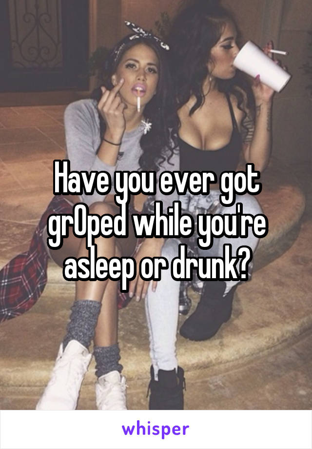 Have you ever got grOped while you're asleep or drunk?