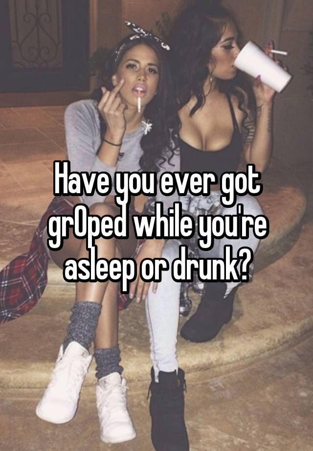 Have you ever got grOped while you're asleep or drunk?