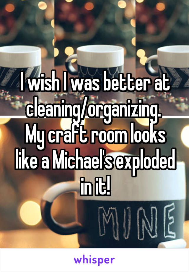 I wish I was better at cleaning/organizing. 
My craft room looks like a Michael's exploded in it!