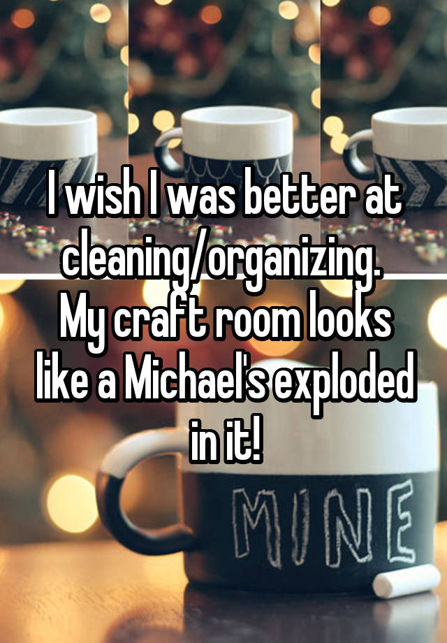 I wish I was better at cleaning/organizing. 
My craft room looks like a Michael's exploded in it!