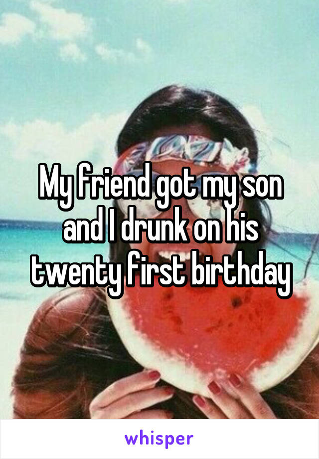 My friend got my son and I drunk on his twenty first birthday