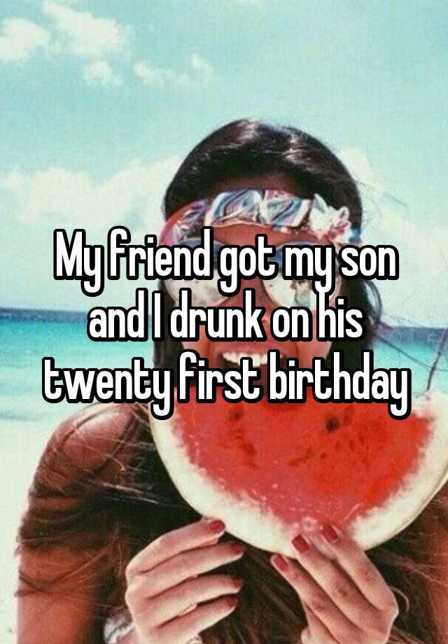 My friend got my son and I drunk on his twenty first birthday