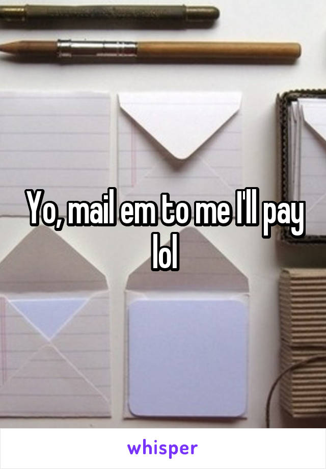 Yo, mail em to me I'll pay lol