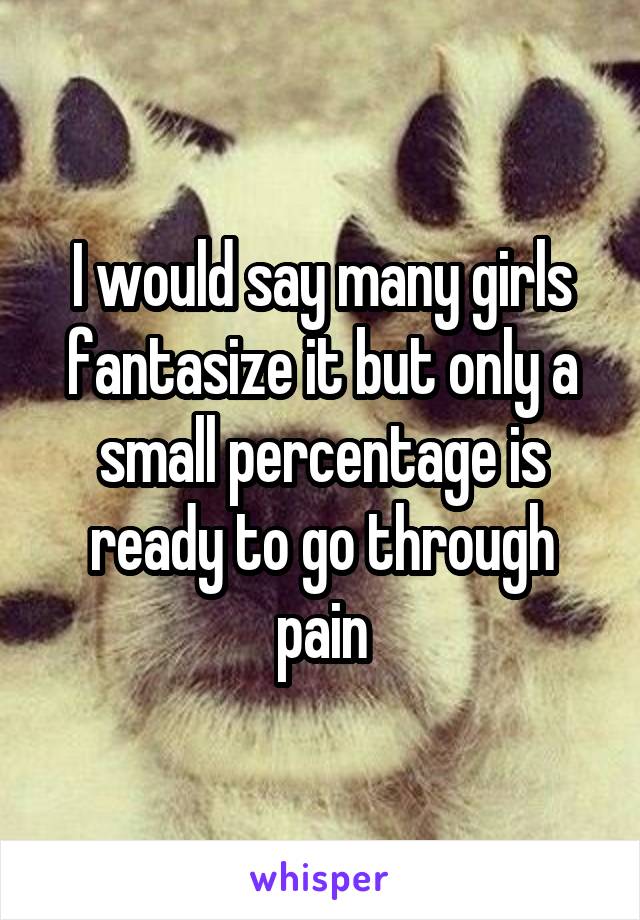 I would say many girls fantasize it but only a small percentage is ready to go through pain