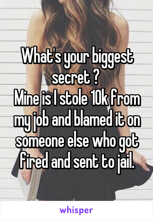 What's your biggest secret ? 
Mine is I stole 10k from my job and blamed it on someone else who got fired and sent to jail.