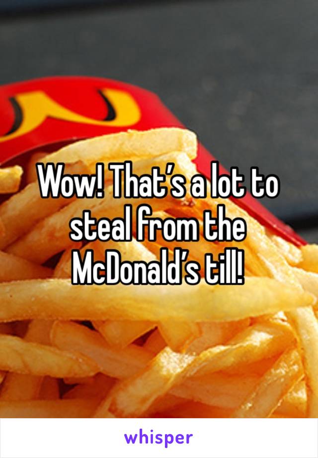 Wow! That’s a lot to steal from the McDonald’s till! 