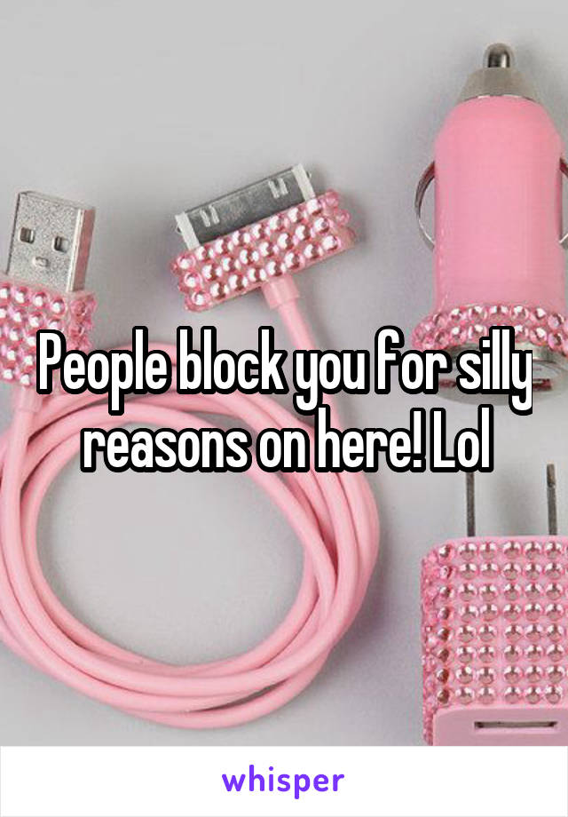 People block you for silly reasons on here! Lol