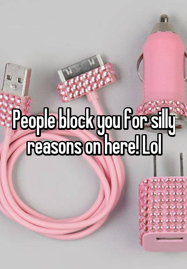 People block you for silly reasons on here! Lol