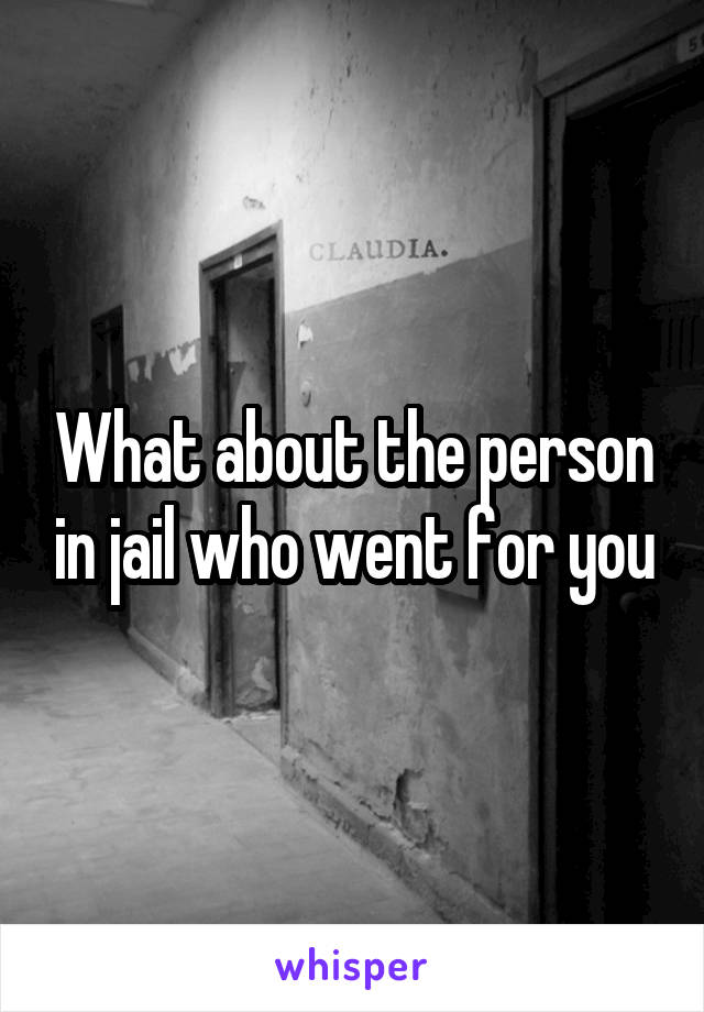 What about the person in jail who went for you