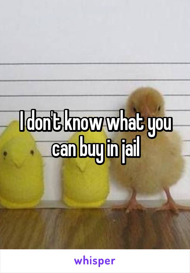 I don't know what you can buy in jail